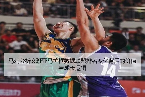 马刺分析文班亚马护框数据联盟排名变化背后的价值与成长逻辑