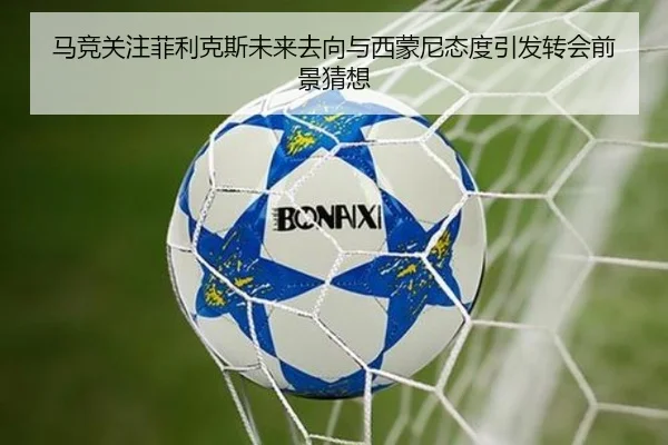 马竞关注菲利克斯未来去向与西蒙尼态度引发转会前景猜想