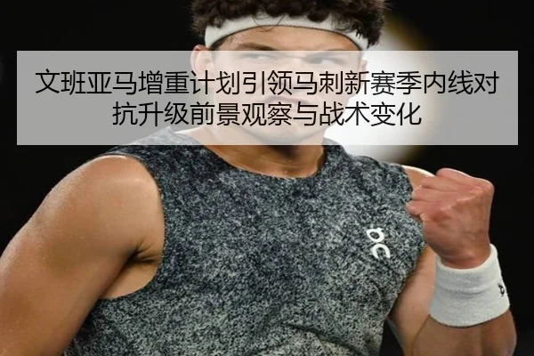 文班亚马增重计划引领马刺新赛季内线对抗升级前景观察与战术变化