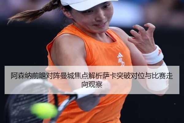 阿森纳前瞻对阵曼城焦点解析萨卡突破对位与比赛走向观察