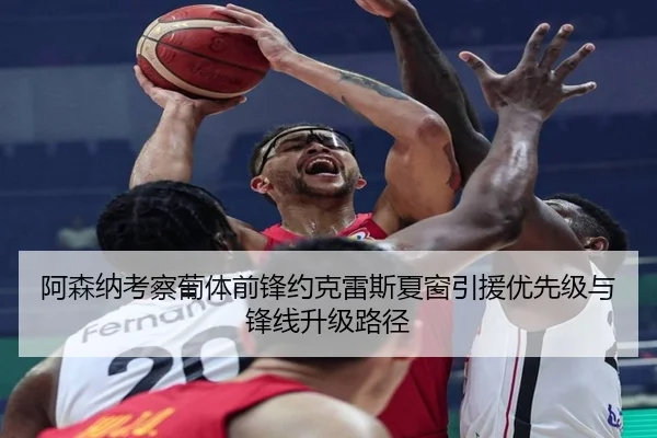 阿森纳考察葡体前锋约克雷斯夏窗引援优先级与锋线升级路径
