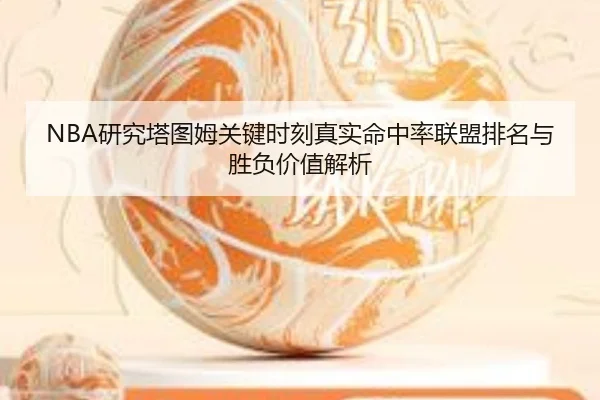NBA研究塔图姆关键时刻真实命中率联盟排名与胜负价值解析