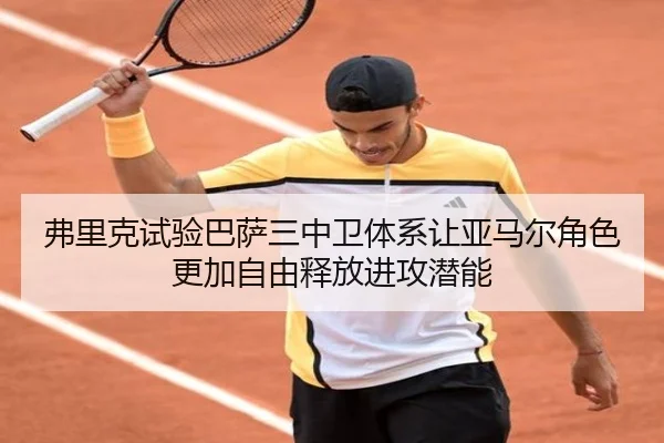 弗里克试验巴萨三中卫体系让亚马尔角色更加自由释放进攻潜能
