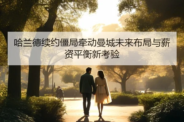 哈兰德续约僵局牵动曼城未来布局与薪资平衡新考验
