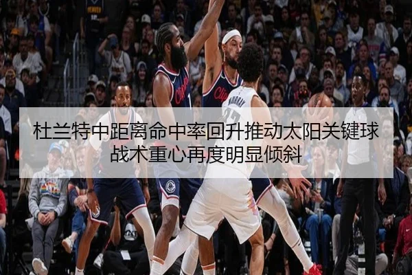 杜兰特中距离命中率回升推动太阳关键球战术重心再度明显倾斜
